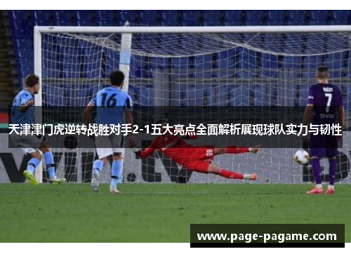 天津津门虎逆转战胜对手2-1五大亮点全面解析展现球队实力与韧性