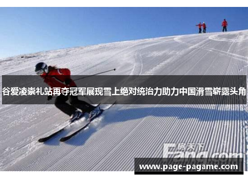谷爱凌崇礼站再夺冠军展现雪上绝对统治力助力中国滑雪崭露头角