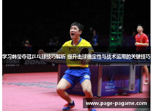 学习韩莹夺冠乒乓球技巧解析 提升击球稳定性与战术运用的关键技巧