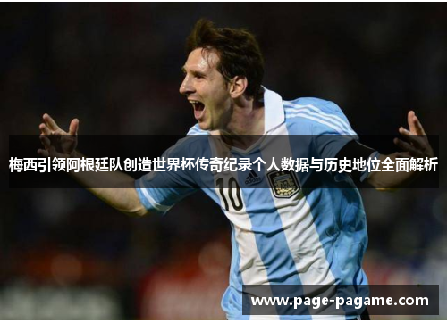 梅西引领阿根廷队创造世界杯传奇纪录个人数据与历史地位全面解析