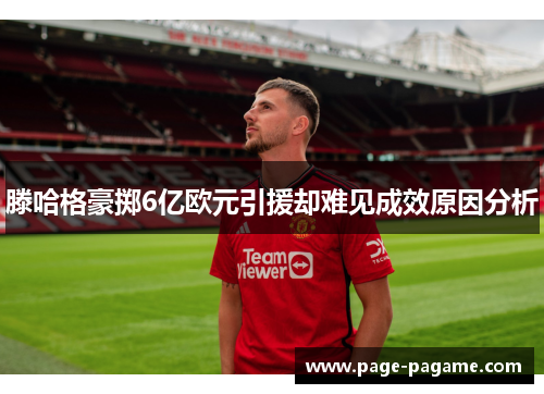 滕哈格豪掷6亿欧元引援却难见成效原因分析