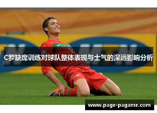 C罗缺席训练对球队整体表现与士气的深远影响分析