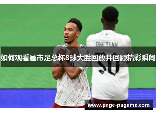 如何观看曼市足总杯8球大胜回放并回顾精彩瞬间