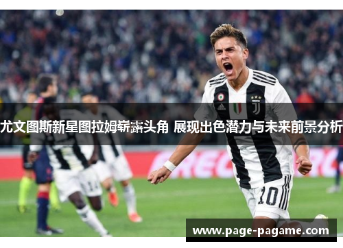 尤文图斯新星图拉姆崭露头角 展现出色潜力与未来前景分析