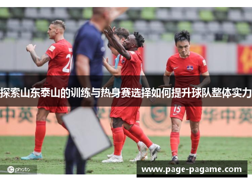 探索山东泰山的训练与热身赛选择如何提升球队整体实力