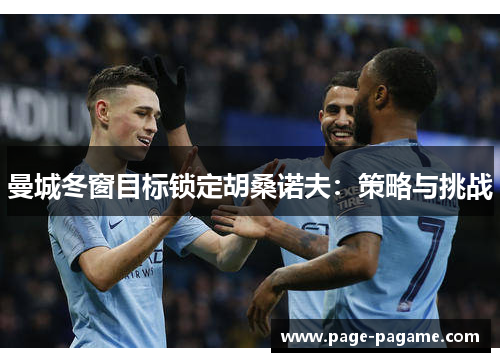 曼城冬窗目标锁定胡桑诺夫：策略与挑战