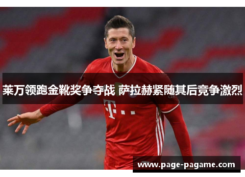 莱万领跑金靴奖争夺战 萨拉赫紧随其后竞争激烈