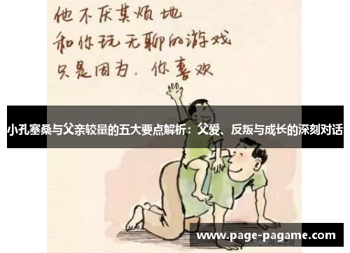 小孔塞桑与父亲较量的五大要点解析：父爱、反叛与成长的深刻对话