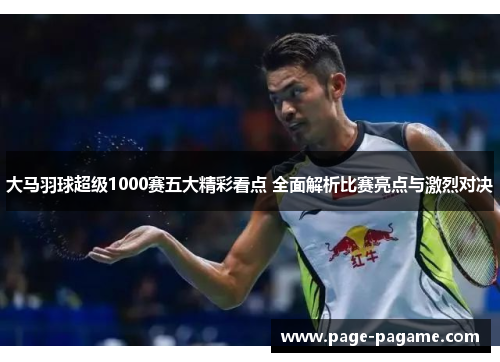 大马羽球超级1000赛五大精彩看点 全面解析比赛亮点与激烈对决