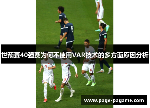 世预赛40强赛为何不使用VAR技术的多方面原因分析