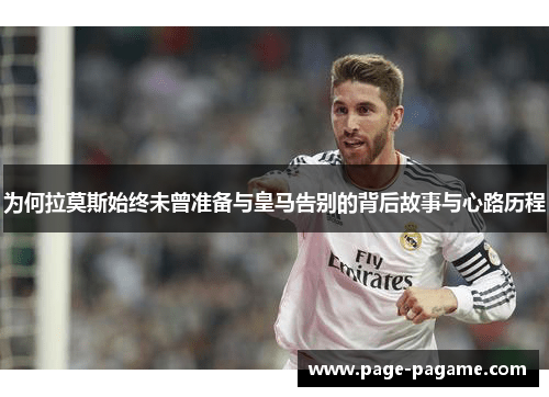 为何拉莫斯始终未曾准备与皇马告别的背后故事与心路历程
