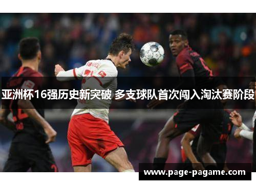 亚洲杯16强历史新突破 多支球队首次闯入淘汰赛阶段