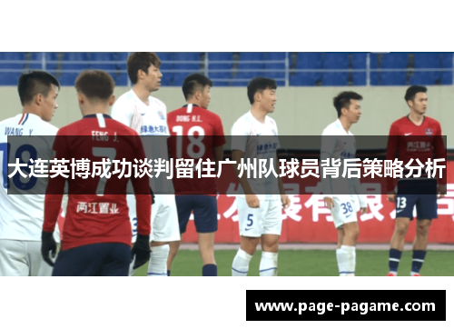 大连英博成功谈判留住广州队球员背后策略分析