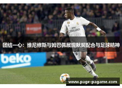 团结一心：维尼修斯与姆巴佩展现默契配合与足球精神