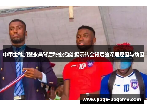 中甲金靴加盟永昌背后秘密揭晓 揭示转会背后的深层原因与动因