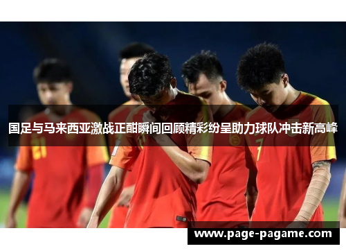 国足与马来西亚激战正酣瞬间回顾精彩纷呈助力球队冲击新高峰