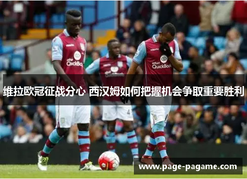 维拉欧冠征战分心 西汉姆如何把握机会争取重要胜利