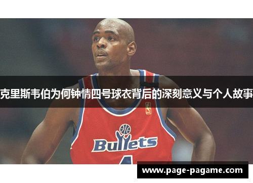 克里斯韦伯为何钟情四号球衣背后的深刻意义与个人故事