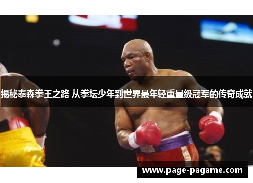 揭秘泰森拳王之路 从拳坛少年到世界最年轻重量级冠军的传奇成就