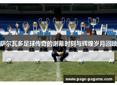 萨尔瓦多足球传奇的谢幕时刻与辉煌岁月回顾