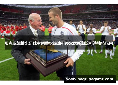 贝克汉姆推出足球主题香水蜡烛引领家居新潮流打造独特氛围