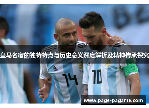 皇马名宿的独特特点与历史意义深度解析及精神传承探究