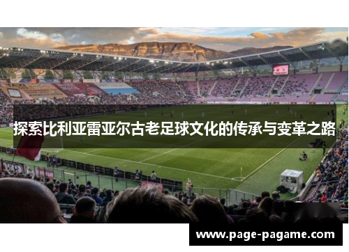 探索比利亚雷亚尔古老足球文化的传承与变革之路