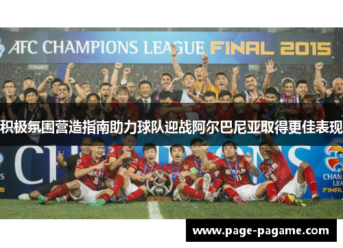 积极氛围营造指南助力球队迎战阿尔巴尼亚取得更佳表现