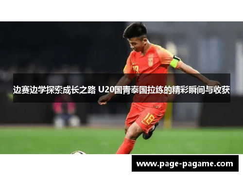 边赛边学探索成长之路 U20国青泰国拉练的精彩瞬间与收获