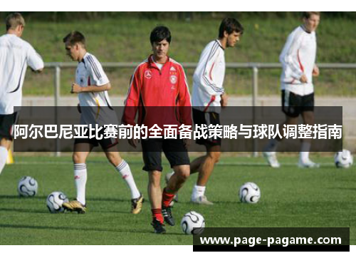 阿尔巴尼亚比赛前的全面备战策略与球队调整指南