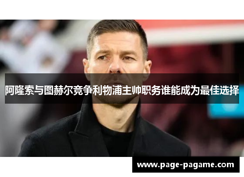 阿隆索与图赫尔竞争利物浦主帅职务谁能成为最佳选择