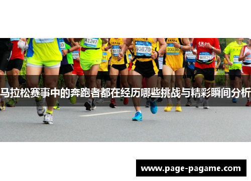 马拉松赛事中的奔跑者都在经历哪些挑战与精彩瞬间分析