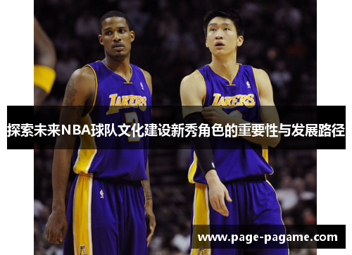 探索未来NBA球队文化建设新秀角色的重要性与发展路径