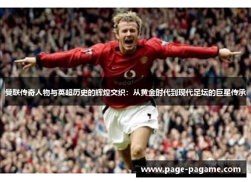 曼联传奇人物与英超历史的辉煌交织：从黄金时代到现代足坛的巨星传承