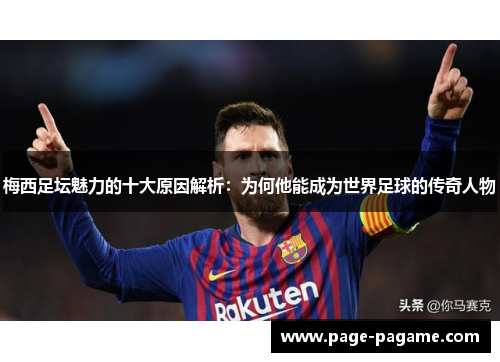 梅西足坛魅力的十大原因解析：为何他能成为世界足球的传奇人物