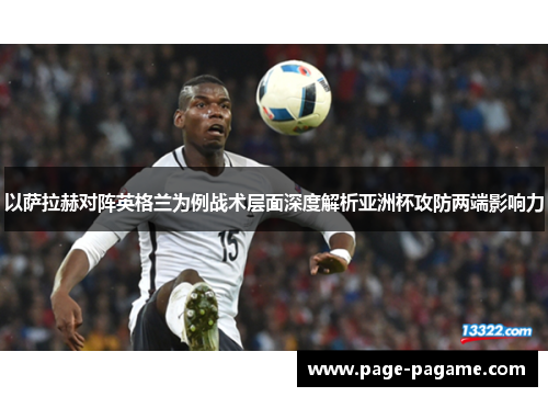 以萨拉赫对阵英格兰为例战术层面深度解析亚洲杯攻防两端影响力