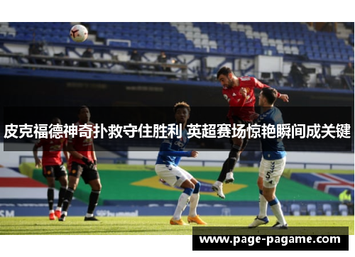皮克福德神奇扑救守住胜利 英超赛场惊艳瞬间成关键