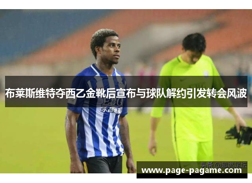 布莱斯维特夺西乙金靴后宣布与球队解约引发转会风波