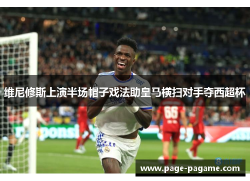 维尼修斯上演半场帽子戏法助皇马横扫对手夺西超杯