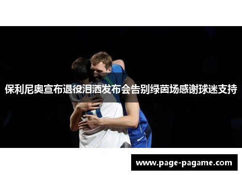 保利尼奥宣布退役泪洒发布会告别绿茵场感谢球迷支持
