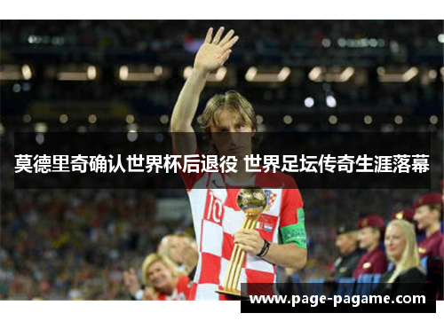 莫德里奇确认世界杯后退役 世界足坛传奇生涯落幕